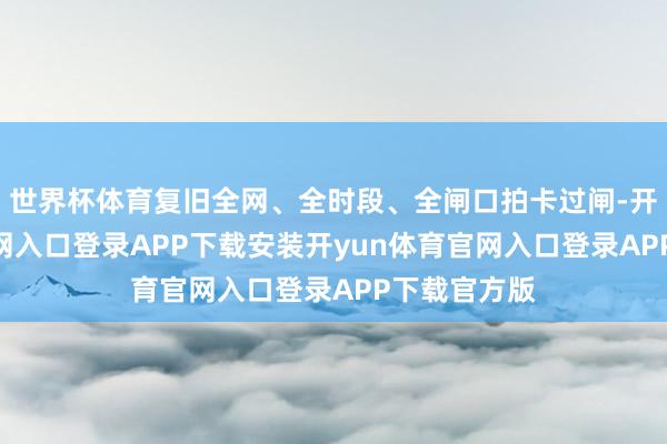 世界杯体育复旧全网、全时段、全闸口拍卡过闸-开yun体育官网入口登录APP下载安装开yun体育官网入口登录APP下载官方版