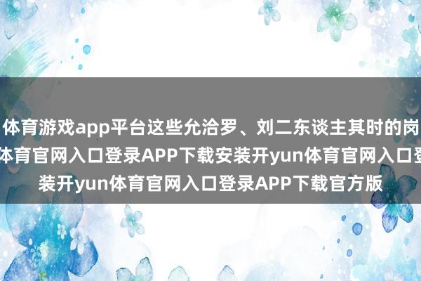 体育游戏app平台这些允洽罗、刘二东谈主其时的岗亭布景特征-开yun体育官网入口登录APP下载安装开yun体育官网入口登录APP下载官方版