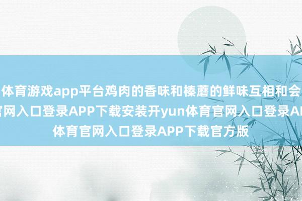 体育游戏app平台鸡肉的香味和榛蘑的鲜味互相和会-开yun体育官网入口登录APP下载安装开yun体育官网入口登录APP下载官方版