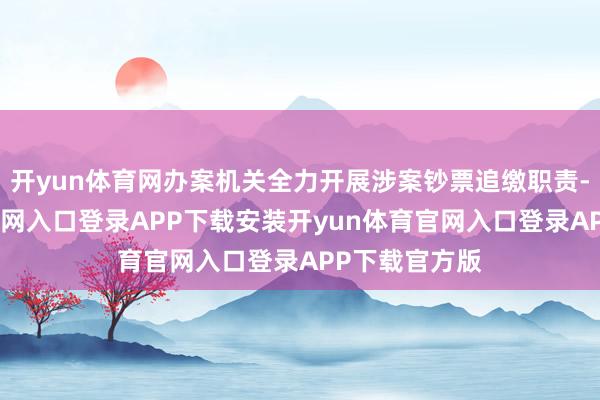 开yun体育网办案机关全力开展涉案钞票追缴职责-开yun体育官网入口登录APP下载安装开yun体育官网入口登录APP下载官方版