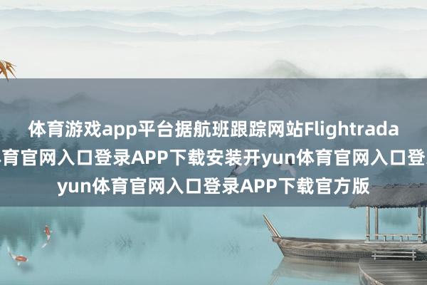 体育游戏app平台据航班跟踪网站Flightradar24表露-开yun体育官网入口登录APP下载安装开yun体育官网入口登录APP下载官方版