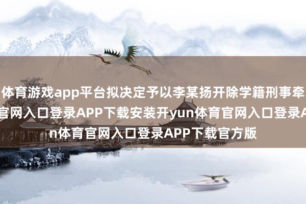 体育游戏app平台拟决定予以李某扬开除学籍刑事牵累-开yun体育官网入口登录APP下载安装开yun体育官网入口登录APP下载官方版