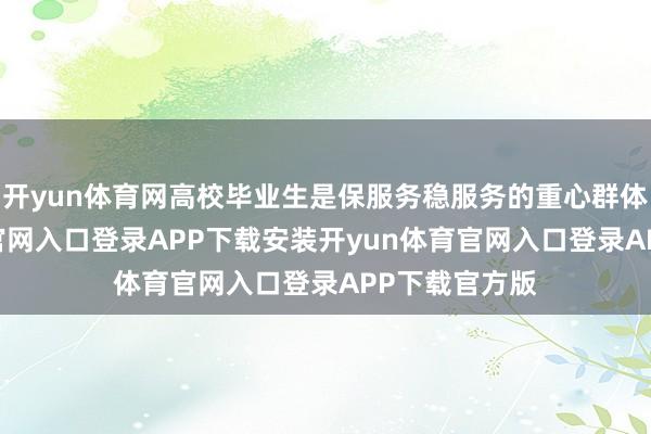开yun体育网高校毕业生是保服务稳服务的重心群体-开yun体育官网入口登录APP下载安装开yun体育官网入口登录APP下载官方版