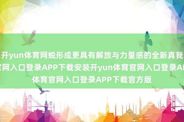 开yun体育网蜕形成更具有解放与力量感的全新真我-开yun体育官网入口登录APP下载安装开yun体育官网入口登录APP下载官方版