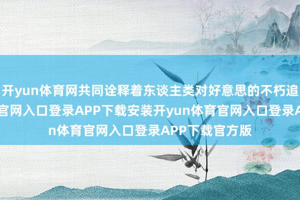 开yun体育网共同诠释着东谈主类对好意思的不朽追寻-开yun体育官网入口登录APP下载安装开yun体育官网入口登录APP下载官方版