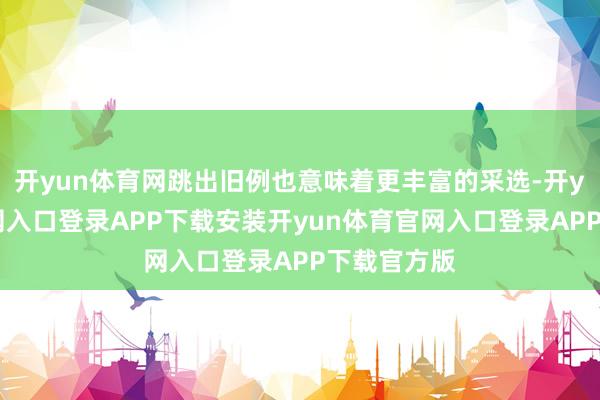 开yun体育网跳出旧例也意味着更丰富的采选-开yun体育官网入口登录APP下载安装开yun体育官网入口登录APP下载官方版