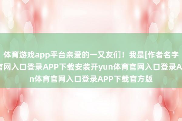 体育游戏app平台亲爱的一又友们！我是[作者名字]-开yun体育官网入口登录APP下载安装开yun体育官网入口登录APP下载官方版