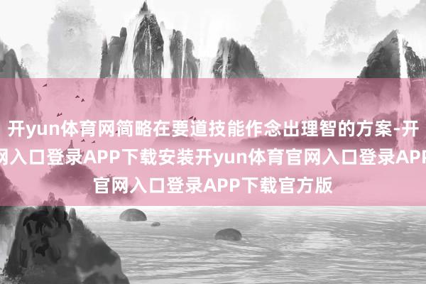 开yun体育网简略在要道技能作念出理智的方案-开yun体育官网入口登录APP下载安装开yun体育官网入口登录APP下载官方版