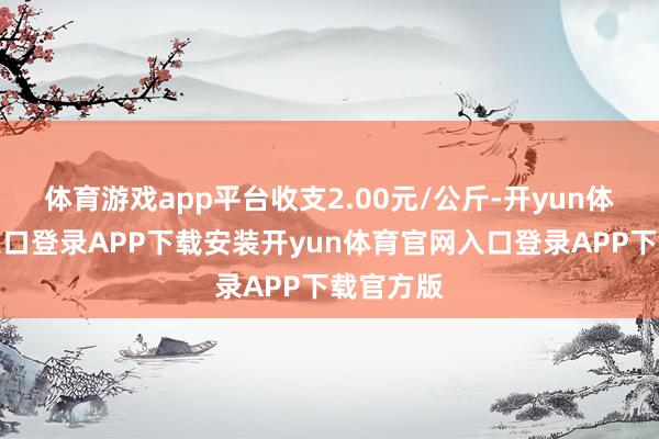 体育游戏app平台收支2.00元/公斤-开yun体育官网入口登录APP下载安装开yun体育官网入口登录APP下载官方版