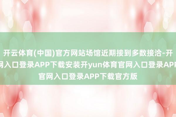 开云体育(中国)官方网站场馆近期接到多数接洽-开yun体育官网入口登录APP下载安装开yun体育官网入口登录APP下载官方版