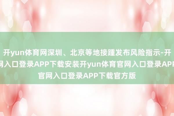 开yun体育网深圳、北京等地接踵发布风险指示-开yun体育官网入口登录APP下载安装开yun体育官网入口登录APP下载官方版