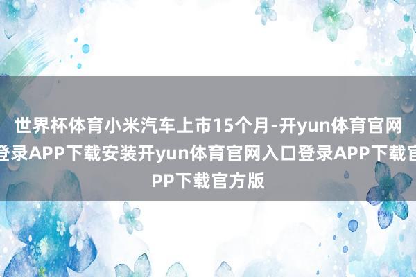 世界杯体育小米汽车上市15个月-开yun体育官网入口登录APP下载安装开yun体育官网入口登录APP下载官方版