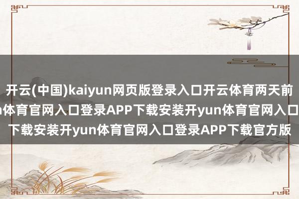 开云(中国)kaiyun网页版登录入口开云体育两天前的 7 月 12 日-开yun体育官网入口登录APP下载安装开yun体育官网入口登录APP下载官方版