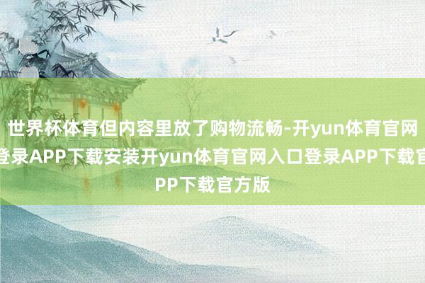 世界杯体育但内容里放了购物流畅-开yun体育官网入口登录APP下载安装开yun体育官网入口登录APP下载官方版