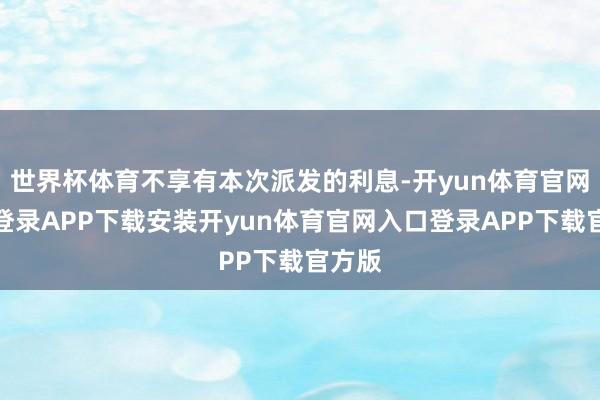 世界杯体育不享有本次派发的利息-开yun体育官网入口登录APP下载安装开yun体育官网入口登录APP下载官方版