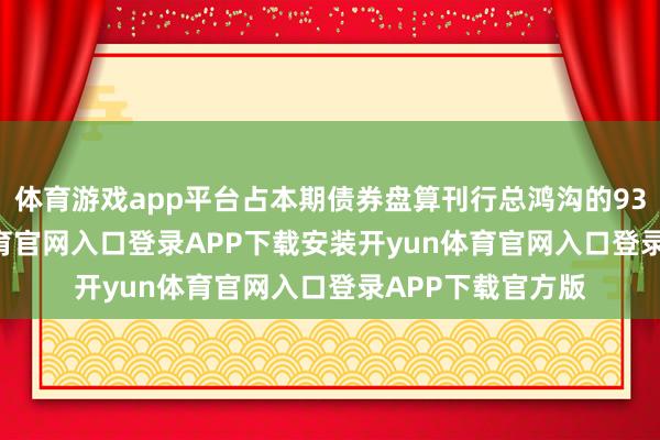 体育游戏app平台占本期债券盘算刊行总鸿沟的93.75%-开yun体育官网入口登录APP下载安装开yun体育官网入口登录APP下载官方版
