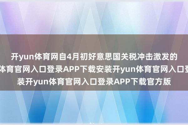 开yun体育网　　自4月初好意思国关税冲击激发的抛售潮以来-开yun体育官网入口登录APP下载安装开yun体育官网入口登录APP下载官方版