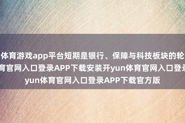 体育游戏app平台短期是银行、保障与科技板块的轮动发力-开yun体育官网入口登录APP下载安装开yun体育官网入口登录APP下载官方版