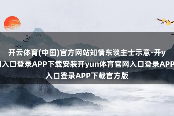 开云体育(中国)官方网站　　知情东谈主士示意-开yun体育官网入口登录APP下载安装开yun体育官网入口登录APP下载官方版