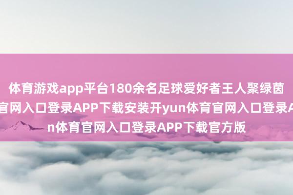 体育游戏app平台180余名足球爱好者王人聚绿茵场-开yun体育官网入口登录APP下载安装开yun体育官网入口登录APP下载官方版
