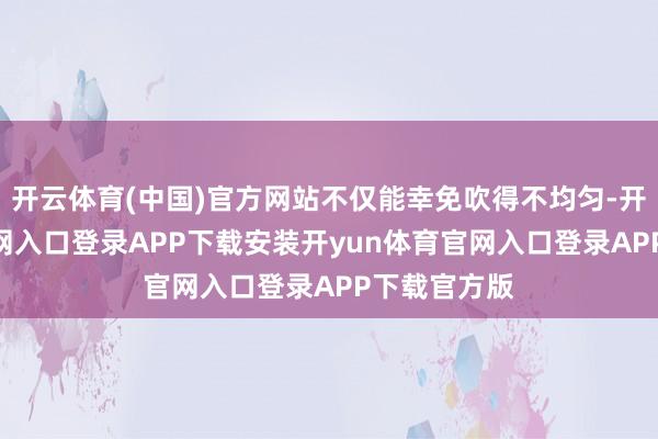 开云体育(中国)官方网站不仅能幸免吹得不均匀-开yun体育官网入口登录APP下载安装开yun体育官网入口登录APP下载官方版