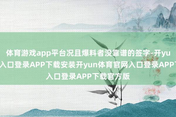 体育游戏app平台况且爆料者没靠谱的签字-开yun体育官网入口登录APP下载安装开yun体育官网入口登录APP下载官方版