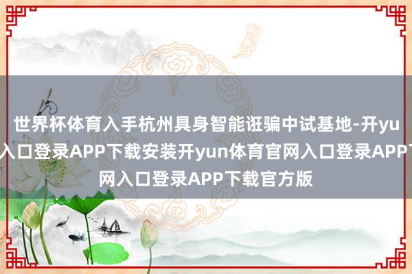 世界杯体育入手杭州具身智能诳骗中试基地-开yun体育官网入口登录APP下载安装开yun体育官网入口登录APP下载官方版