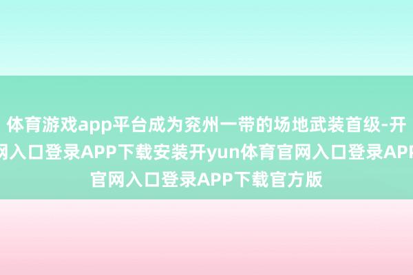 体育游戏app平台成为兖州一带的场地武装首级-开yun体育官网入口登录APP下载安装开yun体育官网入口登录APP下载官方版