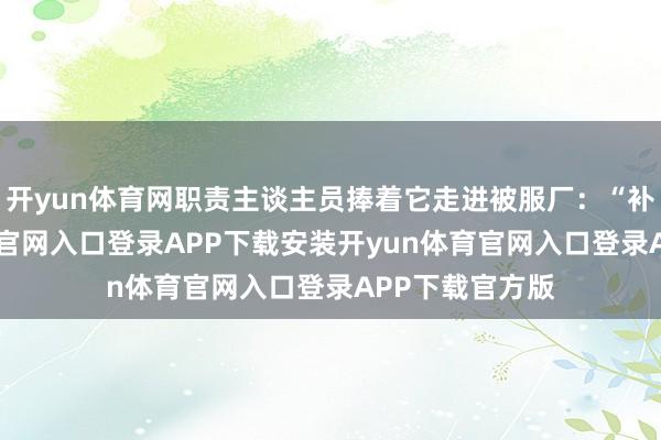 开yun体育网职责主谈主员捧着它走进被服厂：“补吧-开yun体育官网入口登录APP下载安装开yun体育官网入口登录APP下载官方版