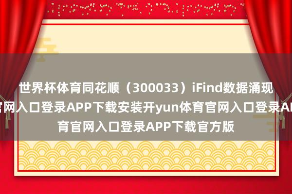 世界杯体育同花顺（300033）iFind数据涌现-开yun体育官网入口登录APP下载安装开yun体育官网入口登录APP下载官方版