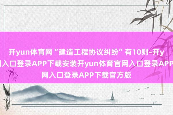 开yun体育网“建造工程协议纠纷”有10则-开yun体育官网入口登录APP下载安装开yun体育官网入口登录APP下载官方版
