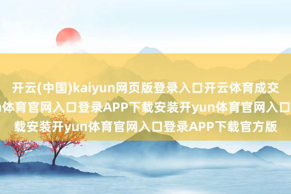 开云(中国)kaiyun网页版登录入口开云体育成交量10.27万手-开yun体育官网入口登录APP下载安装开yun体育官网入口登录APP下载官方版