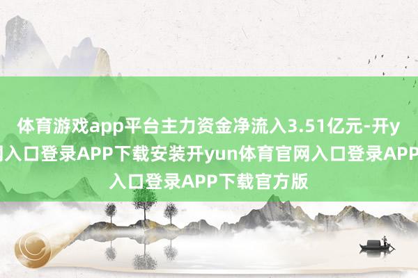体育游戏app平台主力资金净流入3.51亿元-开yun体育官网入口登录APP下载安装开yun体育官网入口登录APP下载官方版