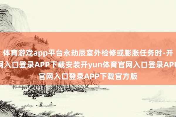 体育游戏app平台永劫辰室外检修或膨胀任务时-开yun体育官网入口登录APP下载安装开yun体育官网入口登录APP下载官方版