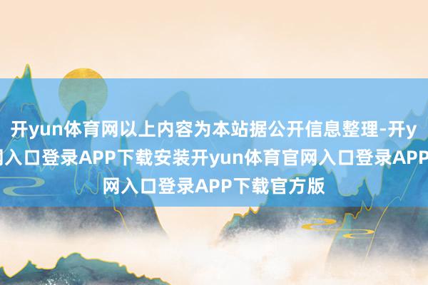 开yun体育网以上内容为本站据公开信息整理-开yun体育官网入口登录APP下载安装开yun体育官网入口登录APP下载官方版