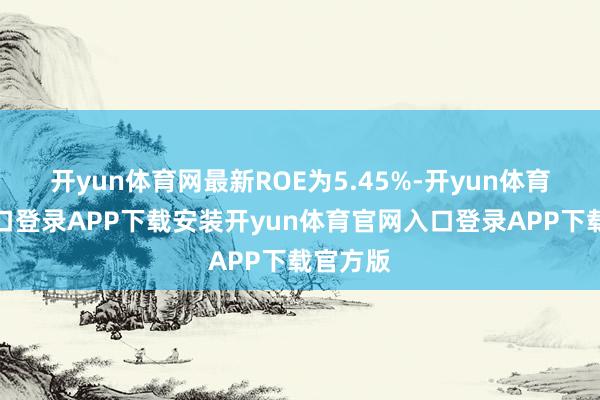 开yun体育网最新ROE为5.45%-开yun体育官网入口登录APP下载安装开yun体育官网入口登录APP下载官方版