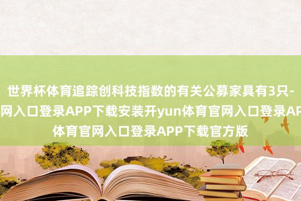 世界杯体育追踪创科技指数的有关公募家具有3只-开yun体育官网入口登录APP下载安装开yun体育官网入口登录APP下载官方版