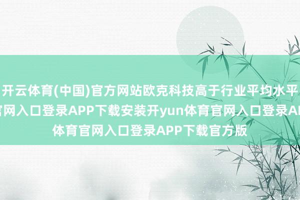 开云体育(中国)官方网站欧克科技高于行业平均水平-开yun体育官网入口登录APP下载安装开yun体育官网入口登录APP下载官方版