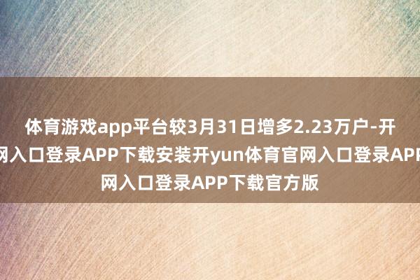 体育游戏app平台较3月31日增多2.23万户-开yun体育官网入口登录APP下载安装开yun体育官网入口登录APP下载官方版