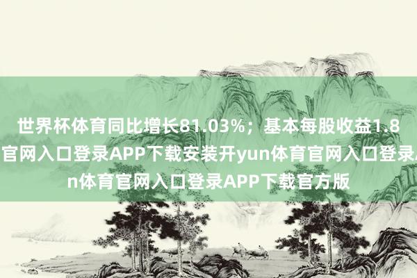 世界杯体育同比增长81.03%；基本每股收益1.87元-开yun体育官网入口登录APP下载安装开yun体育官网入口登录APP下载官方版