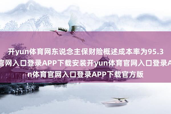 开yun体育网东说念主保财险概述成本率为95.3%-开yun体育官网入口登录APP下载安装开yun体育官网入口登录APP下载官方版