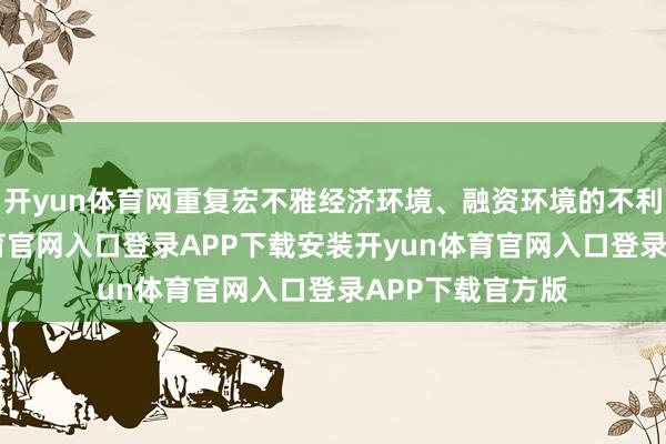 开yun体育网重复宏不雅经济环境、融资环境的不利变化-开yun体育官网入口登录APP下载安装开yun体育官网入口登录APP下载官方版