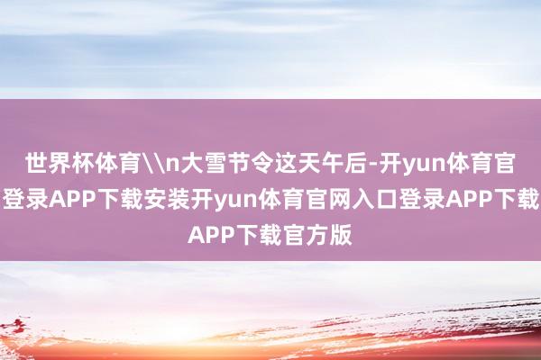世界杯体育\n大雪节令这天午后-开yun体育官网入口登录APP下载安装开yun体育官网入口登录APP下载官方版