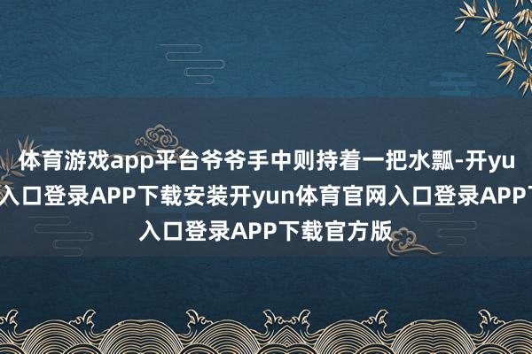 体育游戏app平台爷爷手中则持着一把水瓢-开yun体育官网入口登录APP下载安装开yun体育官网入口登录APP下载官方版