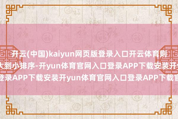 开云(中国)kaiyun网页版登录入口开云体育则对苦求按照苦求金额从大到小排序-开yun体育官网入口登录APP下载安装开yun体育官网入口登录APP下载官方版