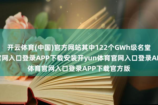 开云体育(中国)官方网站其中122个GWh级名堂-开yun体育官网入口登录APP下载安装开yun体育官网入口登录APP下载官方版