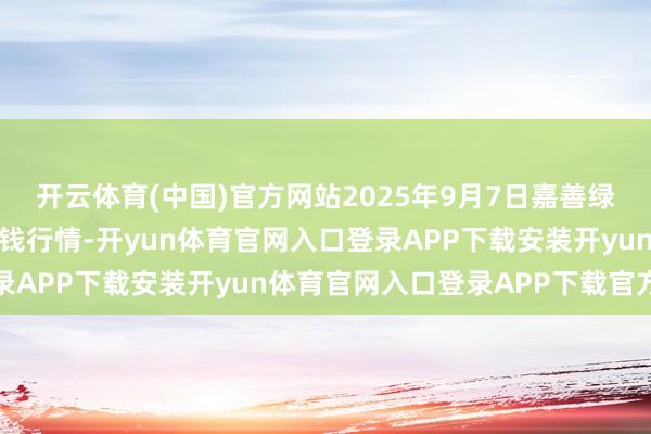 开云体育(中国)官方网站2025年9月7日嘉善绿洲阛阓配置有限公司价钱行情-开yun体育官网入口登录APP下载安装开yun体育官网入口登录APP下载官方版