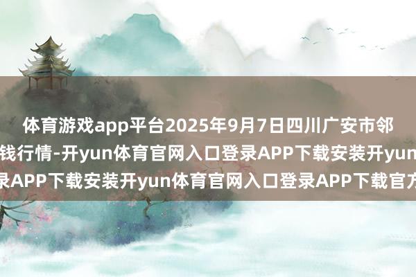 体育游戏app平台2025年9月7日四川广安市邻水县农居品往还中心价钱行情-开yun体育官网入口登录APP下载安装开yun体育官网入口登录APP下载官方版