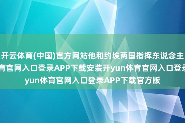 开云体育(中国)官方网站他和约埃两国指挥东说念主都以为-开yun体育官网入口登录APP下载安装开yun体育官网入口登录APP下载官方版