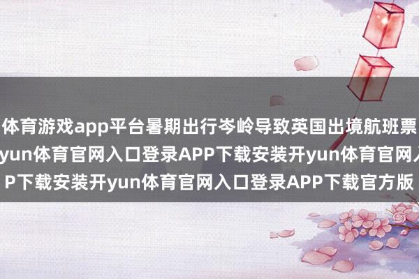 体育游戏app平台暑期出行岑岭导致英国出境航班票价单月跳涨约30%-开yun体育官网入口登录APP下载安装开yun体育官网入口登录APP下载官方版